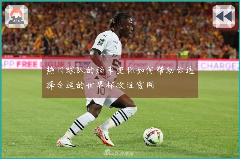 热门球队的赔率变化如何帮助你选择合适的世界杯投注官网