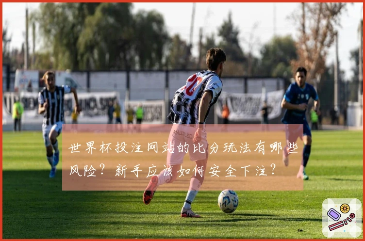 世界杯投注网站的比分玩法有哪些风险？新手应该如何安全下注？
