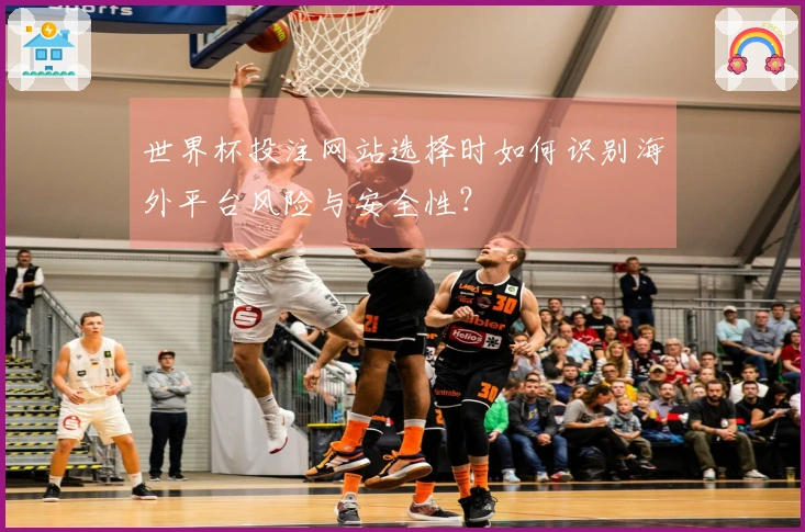 世界杯投注网站选择时如何识别海外平台风险与安全性？