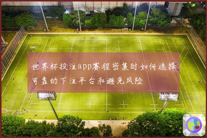 世界杯投注app赛程密集时如何选择可靠的下注平台和避免风险