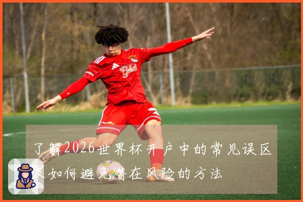 了解2026世界杯开户中的常见误区及如何避免潜在风险的方法