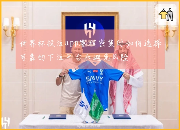 世界杯投注app赛程密集时如何选择可靠的下注平台和避免风险